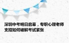 深圳中考明日启幕，专职心理老师支招如何破解考试紧张