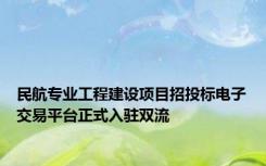 民航专业工程建设项目招投标电子交易平台正式入驻双流