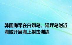 韩国海军在白翎岛、延坪岛附近海域开展海上射击训练