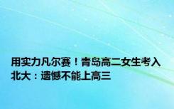 用实力凡尔赛！青岛高二女生考入北大：遗憾不能上高三