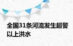 全国31条河流发生超警以上洪水