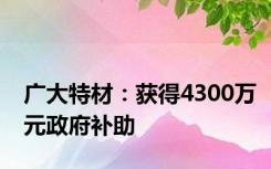 广大特材：获得4300万元政府补助