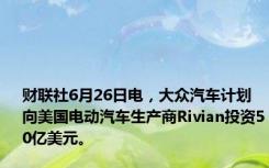 财联社6月26日电，大众汽车计划向美国电动汽车生产商Rivian投资50亿美元。