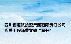 四川省港航投资集团有限责任公司原总工程师曹文被“双开”