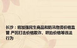 长沙：将加强民生商品和防汛物资价格监管 严厉打击价格欺诈、哄抬价格等违法行为