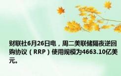 财联社6月26日电，周二美联储隔夜逆回购协议（RRP）使用规模为4663.10亿美元。