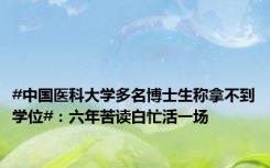 #中国医科大学多名博士生称拿不到学位#：六年苦读白忙活一场