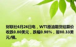 财联社6月26日电，WTI原油期货结算价收跌0.80美元，跌幅0.98%，报80.33美元/桶。