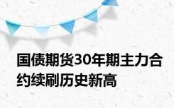 国债期货30年期主力合约续刷历史新高