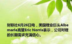 财联社6月26日电，美国锂业巨头Albemarle高管Eric Norris表示，公司对锂的长期需求充满信心。