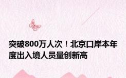 突破800万人次！北京口岸本年度出入境人员量创新高