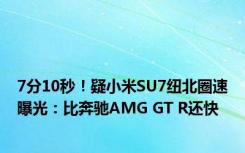 7分10秒！疑小米SU7纽北圈速曝光：比奔驰AMG GT R还快