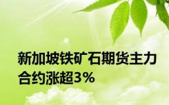 新加坡铁矿石期货主力合约涨超3%