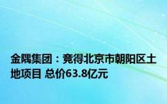 金隅集团：竞得北京市朝阳区土地项目 总价63.8亿元