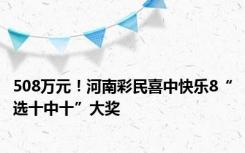 508万元！河南彩民喜中快乐8“选十中十”大奖