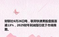 财联社6月26日电，联邦快递美股盘前涨逾13%，2025财年利润指引优于市场预期。