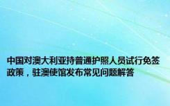 中国对澳大利亚持普通护照人员试行免签政策，驻澳使馆发布常见问题解答