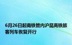 6月26日起南铁管内沪昆高铁旅客列车恢复开行