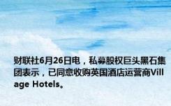 财联社6月26日电，私募股权巨头黑石集团表示，已同意收购英国酒店运营商Village Hotels。