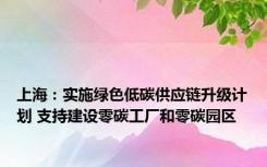 上海：实施绿色低碳供应链升级计划 支持建设零碳工厂和零碳园区