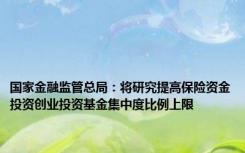 国家金融监管总局：将研究提高保险资金投资创业投资基金集中度比例上限