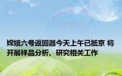 嫦娥六号返回器今天上午已抵京 将开展样品分析、研究相关工作