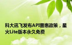 科大讯飞发布API普惠政策，星火Lite版本永久免费