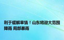 利于缓解旱情！山东将迎大范围降雨 局部暴雨