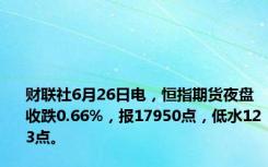 财联社6月26日电，恒指期货夜盘收跌0.66%，报17950点，低水123点。