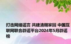 打击网络谣言 共建清朗家园 中国互联网联合辟谣平台2024年5月辟谣榜