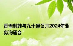 香雪制药与九州通召开2024年业务沟通会