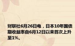 财联社6月26日电，日本10年国债期收益率自6月12日以来首次上升至1%。