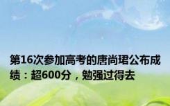 第16次参加高考的唐尚珺公布成绩：超600分，勉强过得去