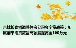 吉林长春拟调整住房公积金个贷政策：年底前单笔贷款最高额度提高至100万元