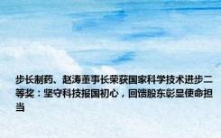 步长制药、赵涛董事长荣获国家科学技术进步二等奖：坚守科技报国初心，回馈股东彰显使命担当