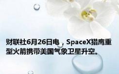 财联社6月26日电，SpaceX猎鹰重型火箭携带美国气象卫星升空。