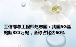 工信部总工程师赵志国：我国5G基站超383万站，全球占比达60%