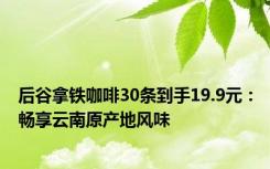 后谷拿铁咖啡30条到手19.9元：畅享云南原产地风味