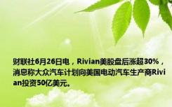 财联社6月26日电，Rivian美股盘后涨超30%，消息称大众汽车计划向美国电动汽车生产商Rivian投资50亿美元。