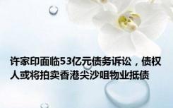 许家印面临53亿元债务诉讼，债权人或将拍卖香港尖沙咀物业抵债