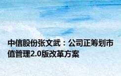 中信股份张文武：公司正筹划市值管理2.0版改革方案