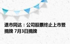 退市同达：公司股票终止上市暨摘牌 7月3日摘牌