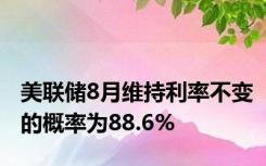 美联储8月维持利率不变的概率为88.6%