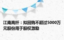 江南高纤：拟回购不超过5000万元股份用于股权激励