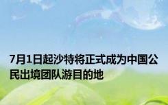 7月1日起沙特将正式成为中国公民出境团队游目的地