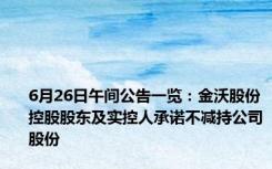 6月26日午间公告一览：金沃股份控股股东及实控人承诺不减持公司股份