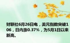 财联社6月26日电，美元指数突破106，日内涨0.37%，为5月1日以来新高。