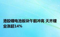 港股锂电池板块午前冲高 天齐锂业涨超14%