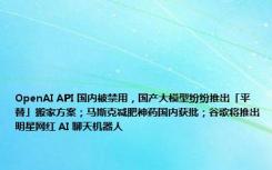 OpenAI API 国内被禁用，国产大模型纷纷推出「平替」搬家方案；马斯克减肥神药国内获批；谷歌将推出明星网红 AI 聊天机器人