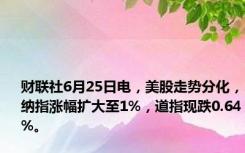 财联社6月25日电，美股走势分化，纳指涨幅扩大至1%，道指现跌0.64%。